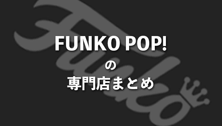 FUNKO「POP！」が購入できる国内の専門店まとめ